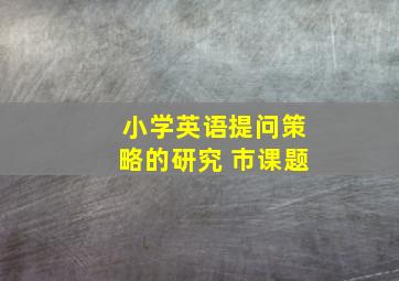 小学英语提问策略的研究 市课题